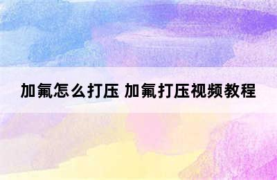 加氟怎么打压 加氟打压视频教程